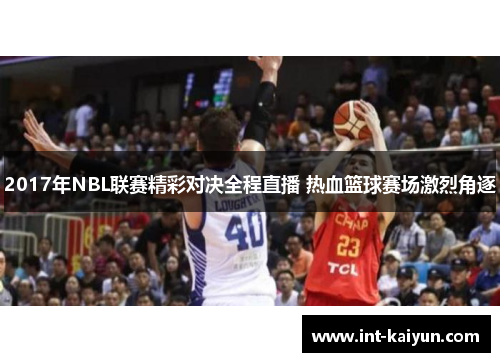 2017年NBL联赛精彩对决全程直播 热血篮球赛场激烈角逐