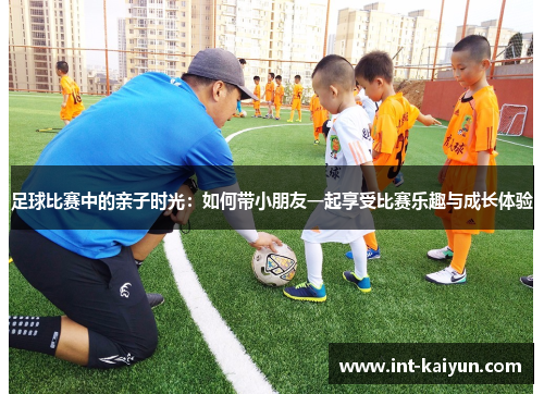足球比赛中的亲子时光：如何带小朋友一起享受比赛乐趣与成长体验