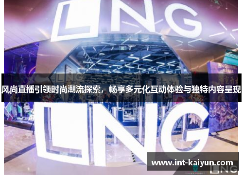 风尚直播引领时尚潮流探索，畅享多元化互动体验与独特内容呈现